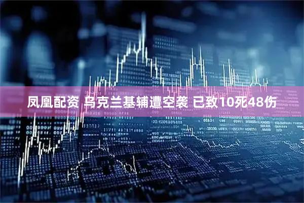 凤凰配资 乌克兰基辅遭空袭 已致10死48伤