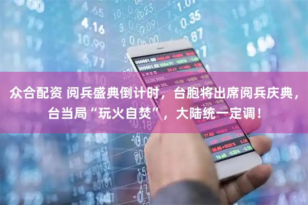 众合配资 阅兵盛典倒计时，台胞将出席阅兵庆典，台当局“玩火自焚”，大陆统一定调！
