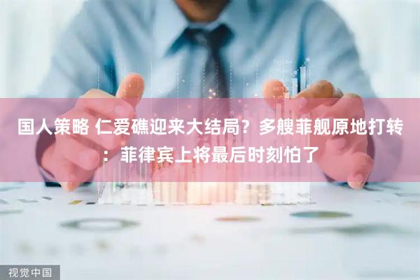 国人策略 仁爱礁迎来大结局？多艘菲舰原地打转：菲律宾上将最后时刻怕了