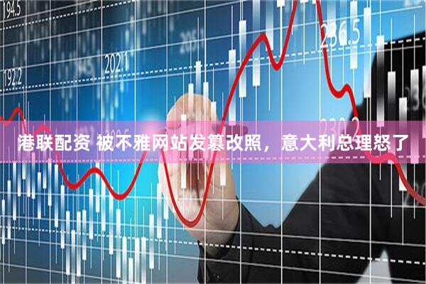 港联配资 被不雅网站发篡改照，意大利总理怒了
