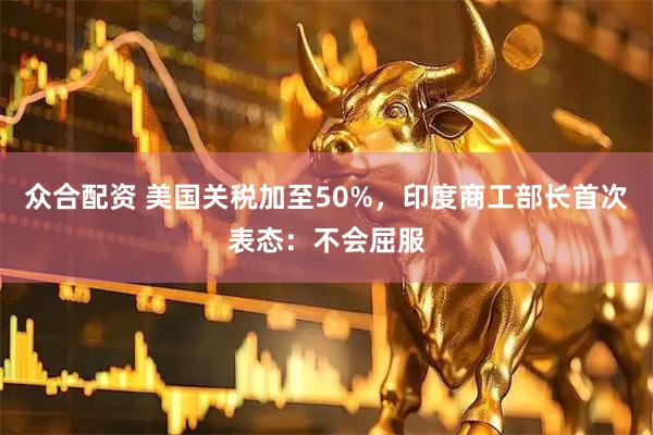 众合配资 美国关税加至50%，印度商工部长首次表态：不会屈服