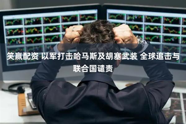 笑赢配资 以军打击哈马斯及胡塞武装 全球追击与联合国谴责