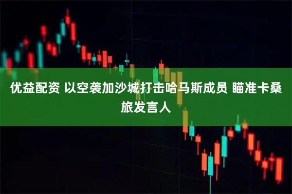 优益配资 以空袭加沙城打击哈马斯成员 瞄准卡桑旅发言人