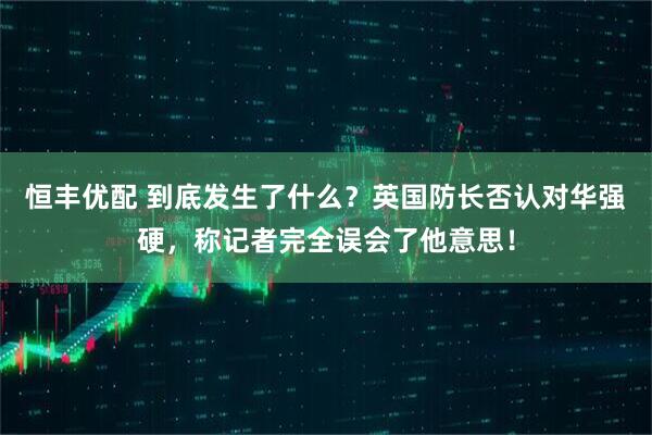 恒丰优配 到底发生了什么？英国防长否认对华强硬，称记者完全误会了他意思！