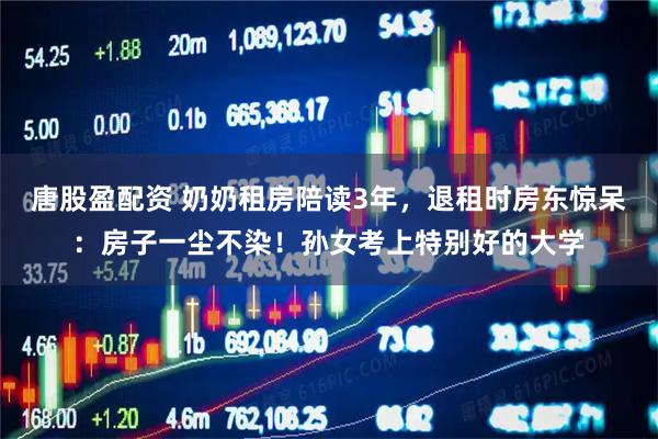 唐股盈配资 奶奶租房陪读3年，退租时房东惊呆：房子一尘不染！孙女考上特别好的大学