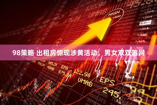 98策略 出租房惊现涉黄活动，男女双双落网