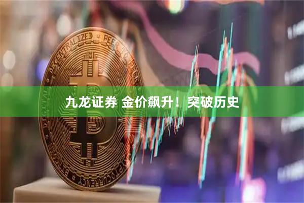 九龙证券 金价飙升！突破历史