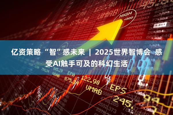 亿资策略 “智”感未来  |  2025世界智博会  感受AI触手可及的科幻生活