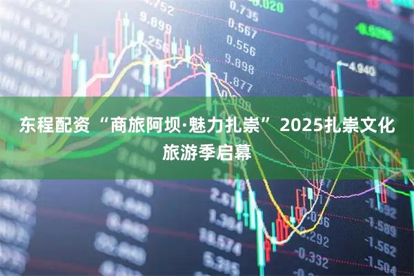 东程配资 “商旅阿坝·魅力扎崇” 2025扎崇文化旅游季启幕