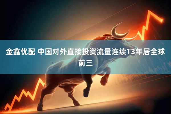 金鑫优配 中国对外直接投资流量连续13年居全球前三