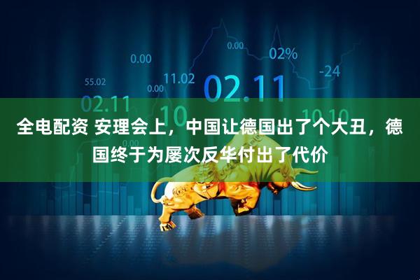 全电配资 安理会上，中国让德国出了个大丑，德国终于为屡次反华付出了代价