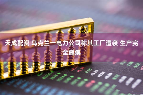 天成配资 乌克兰一电力公司称其工厂遭袭 生产完全瘫痪
