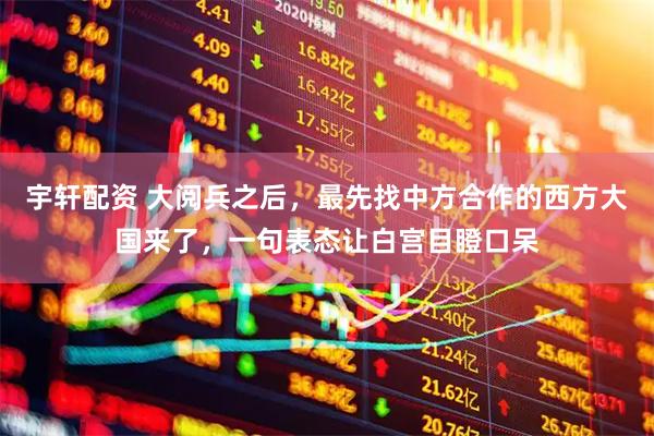 宇轩配资 大阅兵之后，最先找中方合作的西方大国来了，一句表态让白宫目瞪口呆
