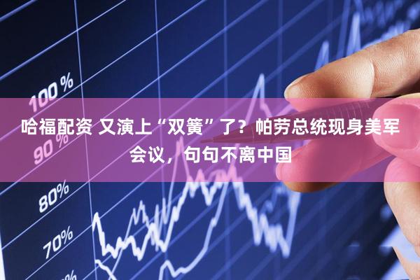 哈福配资 又演上“双簧”了？帕劳总统现身美军会议，句句不离中国