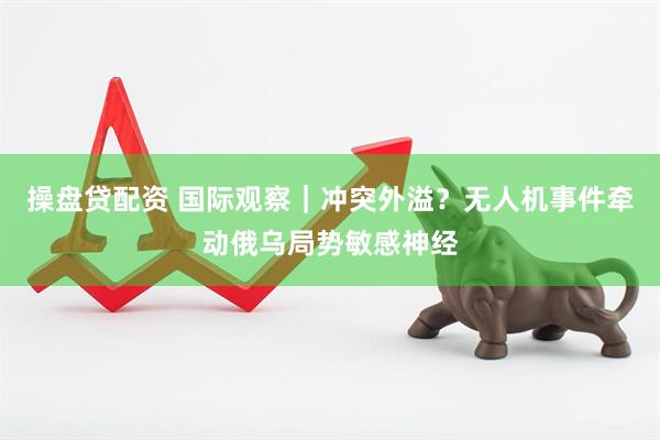 操盘贷配资 国际观察｜冲突外溢？无人机事件牵动俄乌局势敏感神经