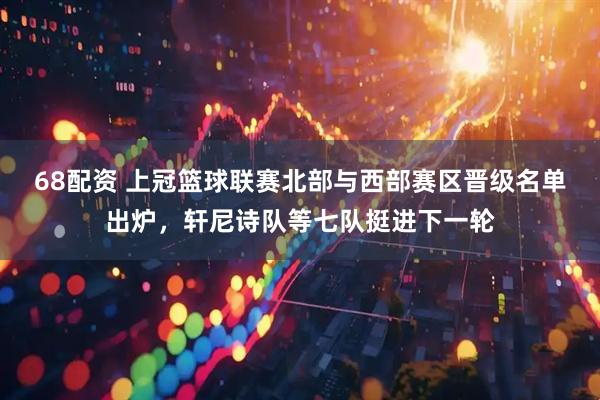 68配资 上冠篮球联赛北部与西部赛区晋级名单出炉，轩尼诗队等七队挺进下一轮