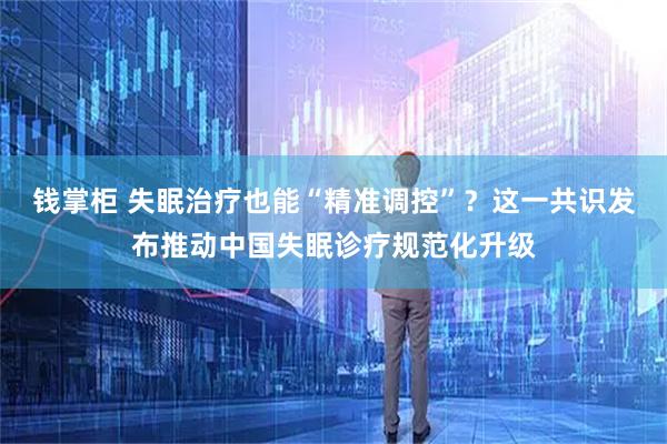 钱掌柜 失眠治疗也能“精准调控”？这一共识发布推动中国失眠诊疗规范化升级