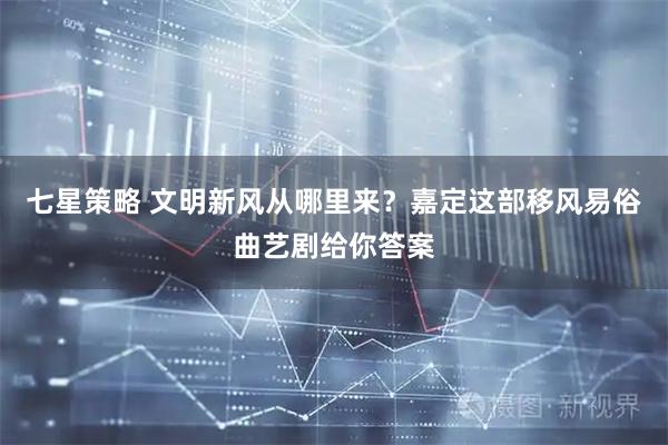 七星策略 文明新风从哪里来？嘉定这部移风易俗曲艺剧给你答案