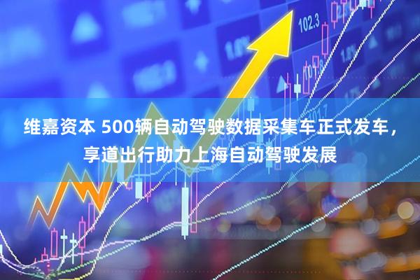 维嘉资本 500辆自动驾驶数据采集车正式发车，享道出行助力上海自动驾驶发展