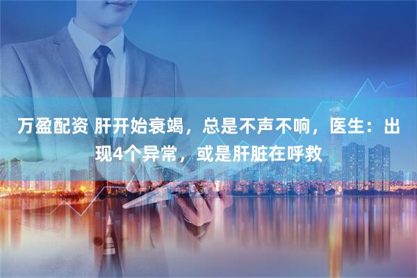 万盈配资 肝开始衰竭，总是不声不响，医生：出现4个异常，或是肝脏在呼救