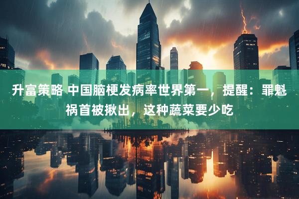 升富策略 中国脑梗发病率世界第一，提醒：罪魁祸首被揪出，这种蔬菜要少吃