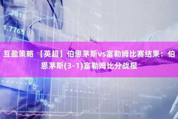互盈策略 【英超】伯恩茅斯vs富勒姆比赛结果：伯恩茅斯(3-1)富勒姆比分战报