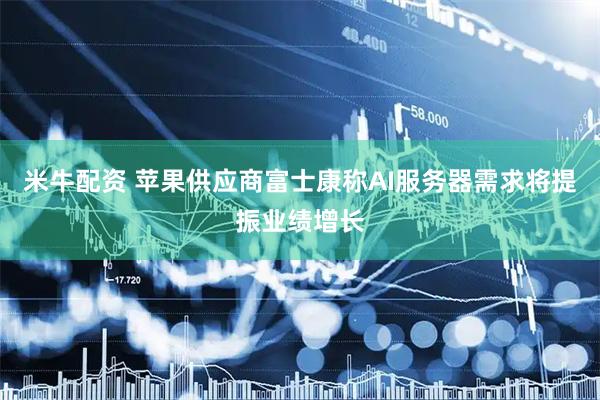 米牛配资 苹果供应商富士康称AI服务器需求将提振业绩增长