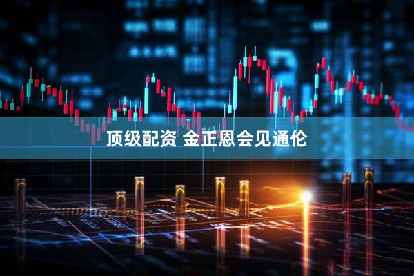 顶级配资 金正恩会见通伦