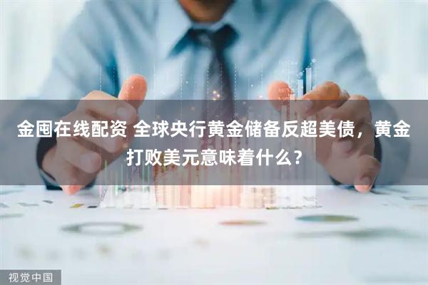 金囤在线配资 全球央行黄金储备反超美债，黄金打败美元意味着什么？