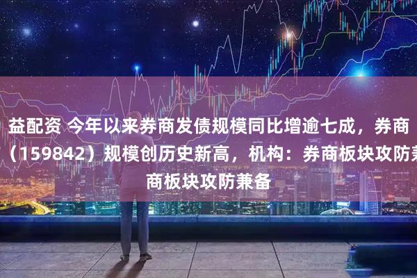 益配资 今年以来券商发债规模同比增逾七成，券商ETF（159842）规模创历史新高，机构：券商板块攻防兼备