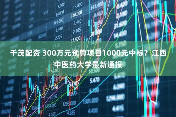 千茂配资 300万元预算项目1000元中标？江西中医药大学最新通报