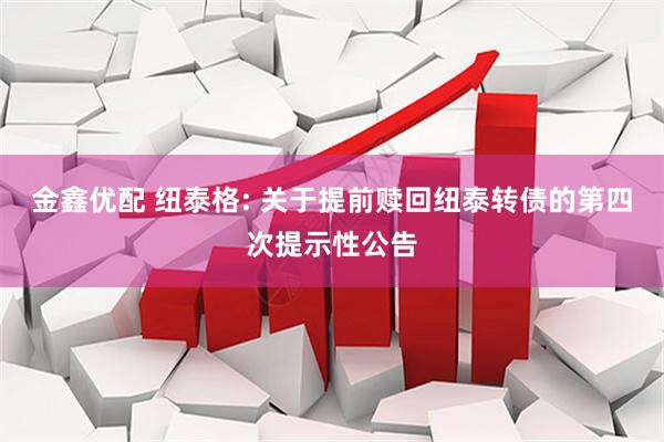 金鑫优配 纽泰格: 关于提前赎回纽泰转债的第四次提示性公告