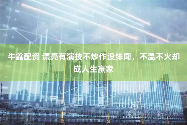 牛鑫配资 漂亮有演技不炒作没绯闻，不温不火却成人生赢家