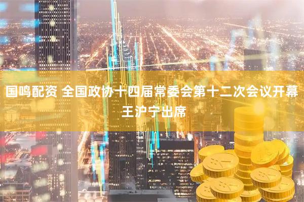 国鸣配资 全国政协十四届常委会第十二次会议开幕 王沪宁出席