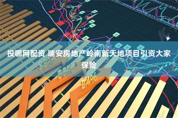 投哪网配资 瑞安房地产岭南新天地项目引资大家保险