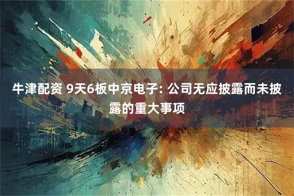 牛津配资 9天6板中京电子: 公司无应披露而未披露的重大事项
