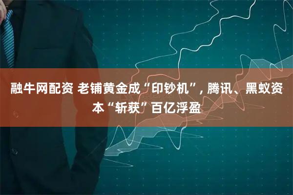 融牛网配资 老铺黄金成“印钞机”, 腾讯、黑蚁资本“斩获”百亿浮盈