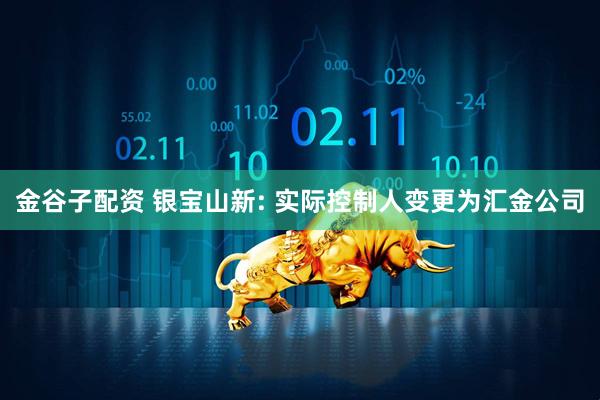 金谷子配资 银宝山新: 实际控制人变更为汇金公司