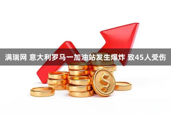 满瑞网 意大利罗马一加油站发生爆炸 致45人受伤