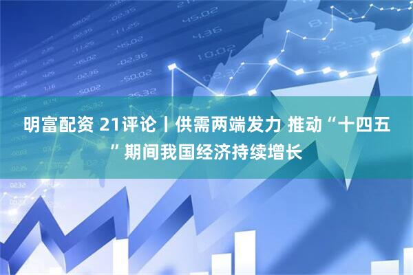 明富配资 21评论丨供需两端发力 推动“十四五”期间我国经济持续增长