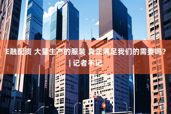 E融配资 大量生产的服装 真正满足我们的需要吗？| 记者手记