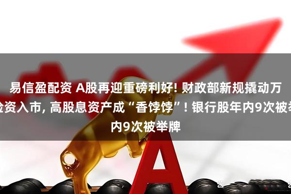 易信盈配资 A股再迎重磅利好! 财政部新规撬动万亿险资入市, 高股息资产成“香饽饽”! 银行股年内9次被举牌