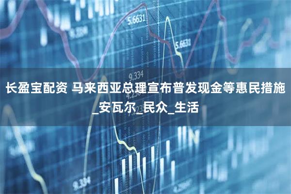 长盈宝配资 马来西亚总理宣布普发现金等惠民措施_安瓦尔_民众_生活