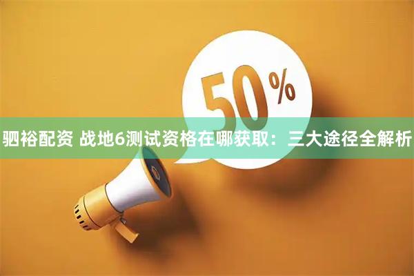 驷裕配资 战地6测试资格在哪获取：三大途径全解析