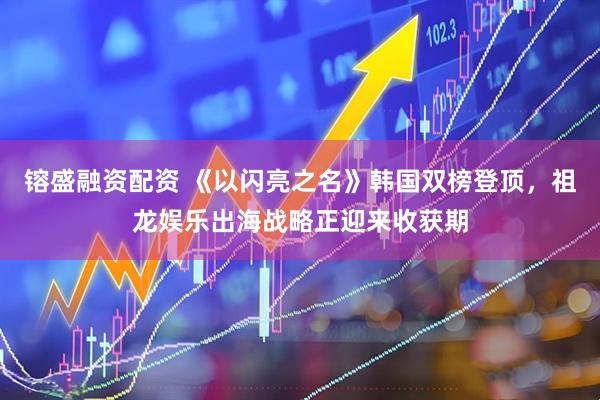 镕盛融资配资 《以闪亮之名》韩国双榜登顶，祖龙娱乐出海战略正迎来收获期