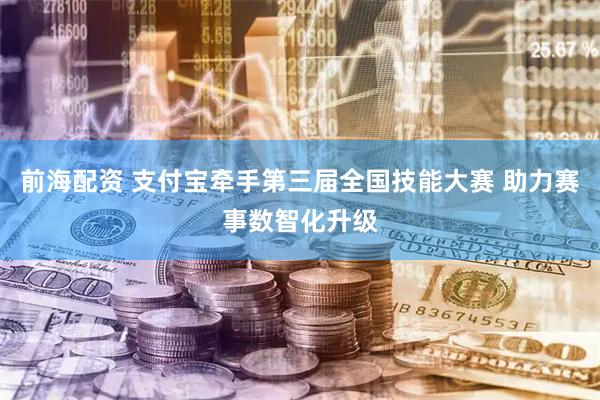 前海配资 支付宝牵手第三届全国技能大赛 助力赛事数智化升级
