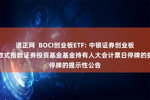 道正网  BOCI创业板ETF: 中银证券创业板交易型开放式指数证券投资基金基金持有人大会计票日停牌的提示性公告