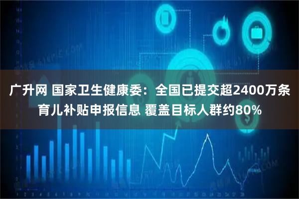 广升网 国家卫生健康委：全国已提交超2400万条育儿补贴申报信息 覆盖目标人群约80%