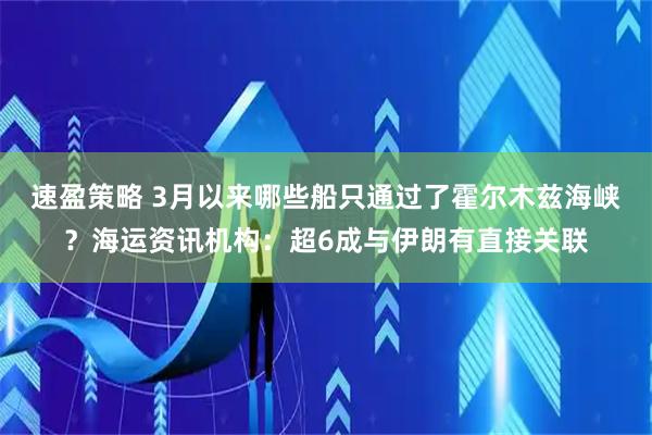 速盈策略 3月以来哪些船只通过了霍尔木兹海峡？海运资讯机构：超6成与伊朗有直接关联